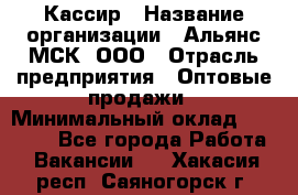 Кассир › Название организации ­ Альянс-МСК, ООО › Отрасль предприятия ­ Оптовые продажи › Минимальный оклад ­ 35 000 - Все города Работа » Вакансии   . Хакасия респ.,Саяногорск г.